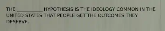 THE ___________ HYPOTHESIS IS THE IDEOLOGY COMMON IN THE UNITED STATES THAT PEOPLE GET THE OUTCOMES THEY DESERVE.