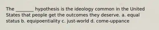 The ________ hypothesis is the ideology common in the United States that people get the outcomes they deserve. a. equal status b. equipoentiality c. just-world d. come-uppance