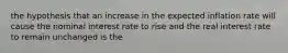 the hypothesis that an increase in the expected inflation rate will cause the nominal interest rate to rise and the real interest rate to remain unchanged is the