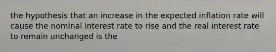 the hypothesis that an increase in the expected inflation rate will cause the nominal interest rate to rise and the real interest rate to remain unchanged is the