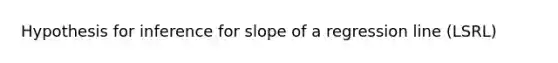 Hypothesis for inference for slope of a regression line (LSRL)