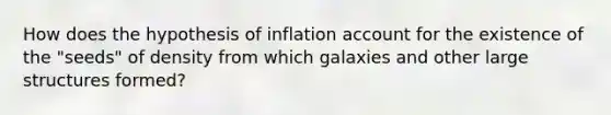 How does the hypothesis of inflation account for the existence of the "seeds" of density from which galaxies and other large structures formed?