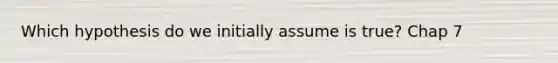 Which hypothesis do we initially assume is true? Chap 7