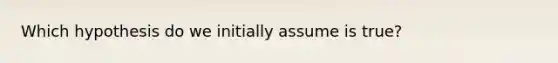 Which hypothesis do we initially assume is true?