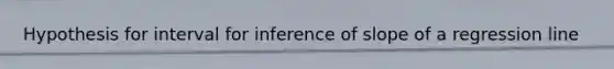 Hypothesis for interval for inference of slope of a regression line