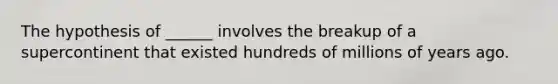 The hypothesis of ______ involves the breakup of a supercontinent that existed hundreds of millions of years ago.