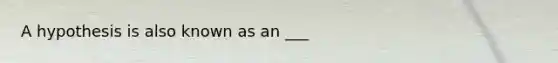 A hypothesis is also known as an ___