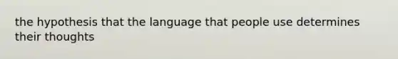 the hypothesis that the language that people use determines their thoughts