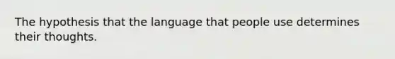 The hypothesis that the language that people use determines their thoughts.