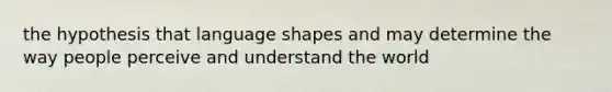 the hypothesis that language shapes and may determine the way people perceive and understand the world