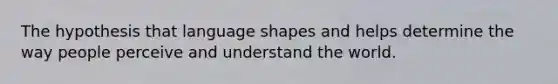 The hypothesis that language shapes and helps determine the way people perceive and understand the world.