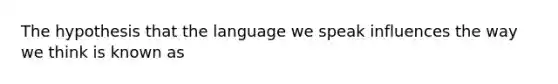 The hypothesis that the language we speak influences the way we think is known as