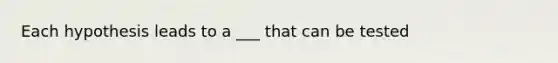 Each hypothesis leads to a ___ that can be tested