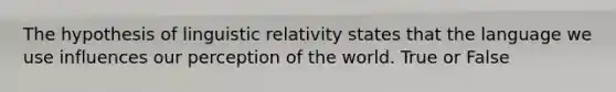 The hypothesis of linguistic relativity states that the language we use influences our perception of the world. True or False