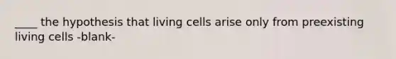 ____ the hypothesis that living cells arise only from preexisting living cells -blank-