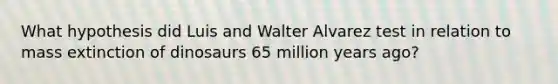 What hypothesis did Luis and Walter Alvarez test in relation to mass extinction of dinosaurs 65 million years ago?