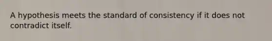 A hypothesis meets the standard of consistency if it does not contradict itself.