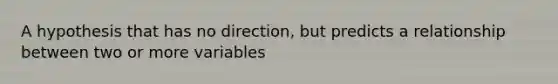 A hypothesis that has no direction, but predicts a relationship between two or more variables