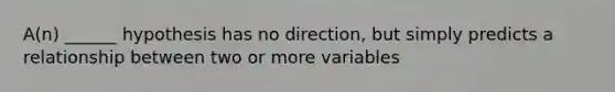 A(n) ______ hypothesis has no direction, but simply predicts a relationship between two or more variables