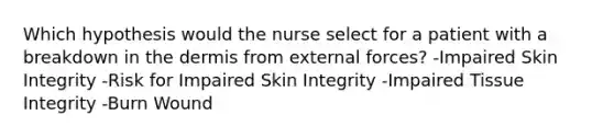 Which hypothesis would the nurse select for a patient with a breakdown in the dermis from external forces? -Impaired Skin Integrity -Risk for Impaired Skin Integrity -Impaired Tissue Integrity -Burn Wound