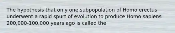 The hypothesis that only one subpopulation of Homo erectus underwent a rapid spurt of evolution to produce Homo sapiens 200,000-100,000 years ago is called the