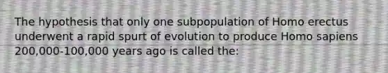 The hypothesis that only one subpopulation of Homo erectus underwent a rapid spurt of evolution to produce Homo sapiens 200,000-100,000 years ago is called the: