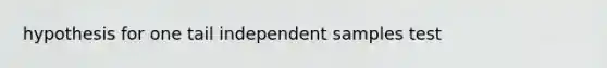 hypothesis for one tail independent samples test