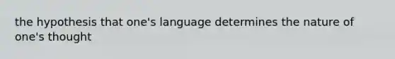 the hypothesis that one's language determines the nature of one's thought