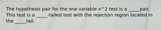 The hypothesis pair for the one variable x^2 test is a _____pair. This test is a _____-tailed test with the rejection region located in the _____tail.