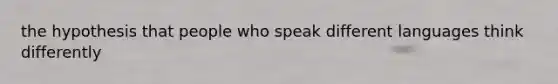 the hypothesis that people who speak different languages think differently