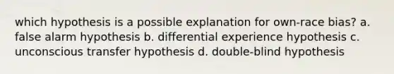 which hypothesis is a possible explanation for own-race bias? a. false alarm hypothesis b. differential experience hypothesis c. unconscious transfer hypothesis d. double-blind hypothesis