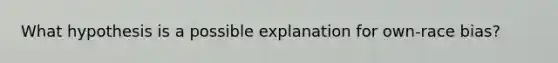 What hypothesis is a possible explanation for own-race bias?