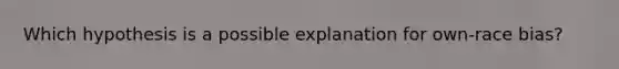 Which hypothesis is a possible explanation for own-race bias?