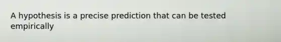 A hypothesis is a precise prediction that can be tested empirically