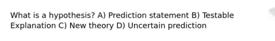 What is a hypothesis? A) Prediction statement B) Testable Explanation C) New theory D) Uncertain prediction