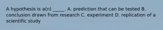 A hypothesis is a(n) _____. A. prediction that can be tested B. conclusion drawn from research C. experiment D. replication of a scientific study