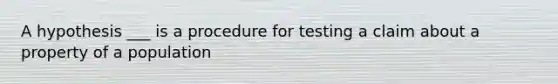 A hypothesis ___ is a procedure for testing a claim about a property of a population