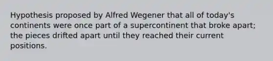 Hypothesis proposed by Alfred Wegener that all of today's continents were once part of a supercontinent that broke apart; the pieces drifted apart until they reached their current positions.