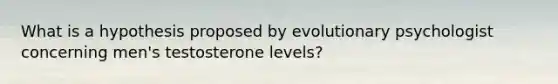 What is a hypothesis proposed by evolutionary psychologist concerning men's testosterone levels?