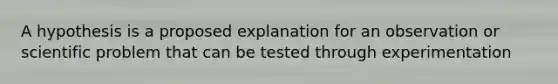 A hypothesis is a proposed explanation for an observation or scientific problem that can be tested through experimentation