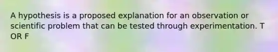 A hypothesis is a proposed explanation for an observation or scientific problem that can be tested through experimentation. T OR F