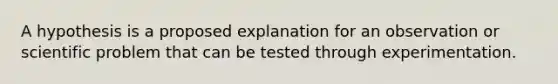 A hypothesis is a proposed explanation for an observation or scientific problem that can be tested through experimentation.