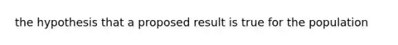 the hypothesis that a proposed result is true for the population