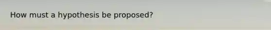 How must a hypothesis be proposed?