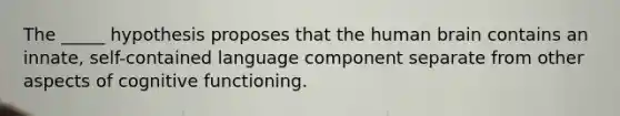 The _____ hypothesis proposes that the human brain contains an innate, self-contained language component separate from other aspects of cognitive functioning.