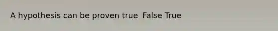 A hypothesis can be proven true. False True