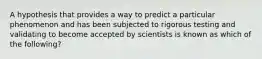 A hypothesis that provides a way to predict a particular phenomenon and has been subjected to rigorous testing and validating to become accepted by scientists is known as which of the following?