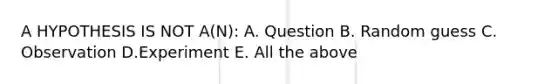 A HYPOTHESIS IS NOT A(N): A. Question B. Random guess C. Observation D.Experiment E. All the above