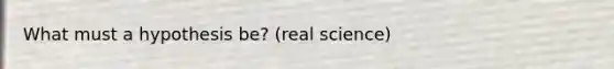 What must a hypothesis be? (real science)