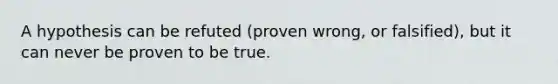 A hypothesis can be refuted (proven wrong, or falsified), but it can never be proven to be true.